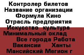 Контролер билетов › Название организации ­ Формула Кино › Отрасль предприятия ­ Искусство, культура › Минимальный оклад ­ 13 000 - Все города Работа » Вакансии   . Ханты-Мансийский,Мегион г.